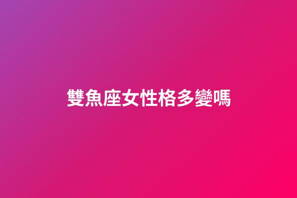 雙魚座女性格多變嗎-第1張-星座運勢-玄機派