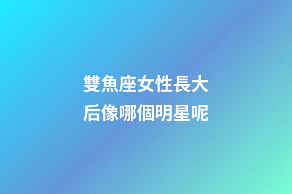 雙魚座女性長大后像哪個明星呢-第1張-星座運勢-玄機派
