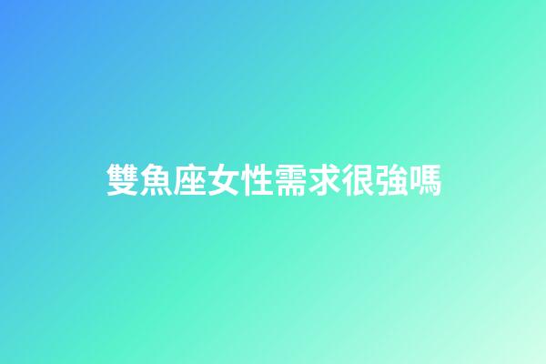 雙魚座女性需求很強嗎-第1張-星座運勢-玄機派