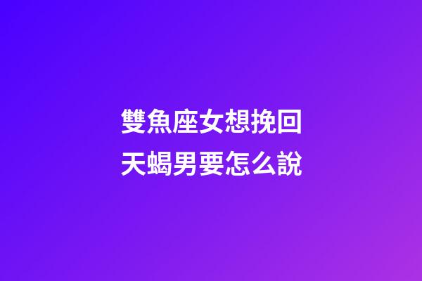 雙魚座女想挽回天蝎男要怎么說-第1張-星座運勢-玄機派
