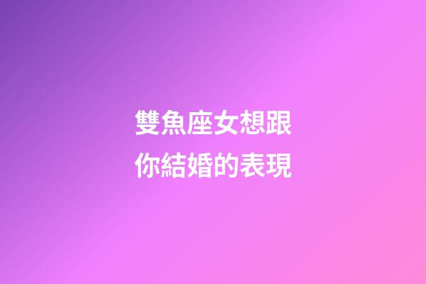 雙魚座女想跟你結婚的表現-第1張-星座運勢-玄機派