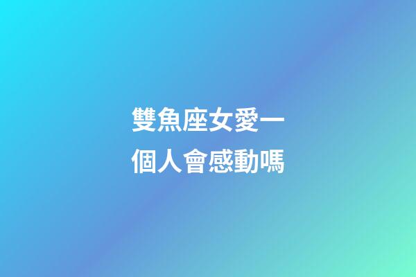 雙魚座女愛一個人會感動嗎-第1張-星座運勢-玄機派