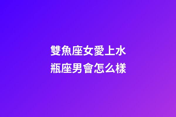 雙魚座女愛上水瓶座男會怎么樣-第1張-星座運勢-玄機派