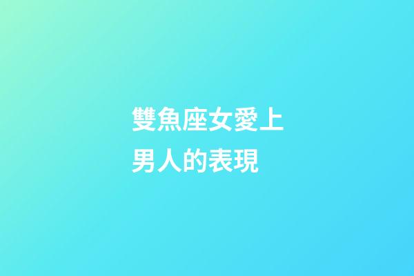 雙魚座女愛上男人的表現-第1張-星座運勢-玄機派