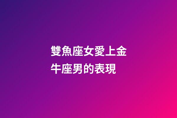 雙魚座女愛上金牛座男的表現-第1張-星座運勢-玄機派