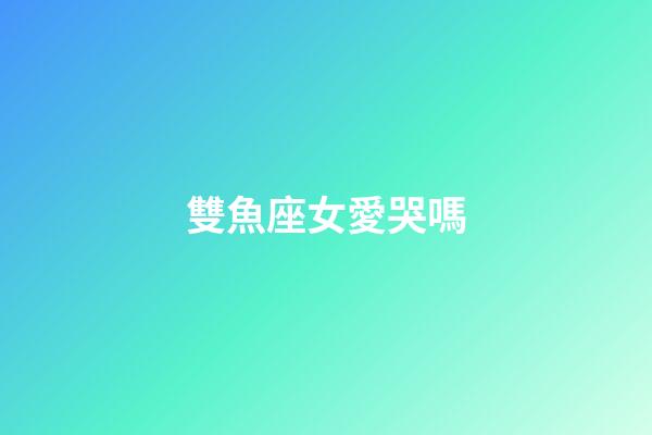 雙魚座女愛哭嗎-第1張-星座運勢-玄機派