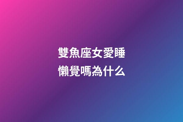 雙魚座女愛睡懶覺嗎為什么-第1張-星座運勢-玄機派