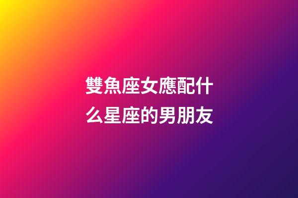 雙魚座女應配什么星座的男朋友-第1張-星座運勢-玄機派