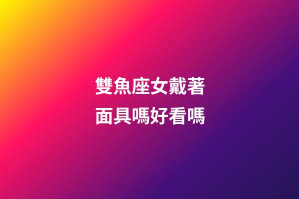 雙魚座女戴著面具嗎好看嗎