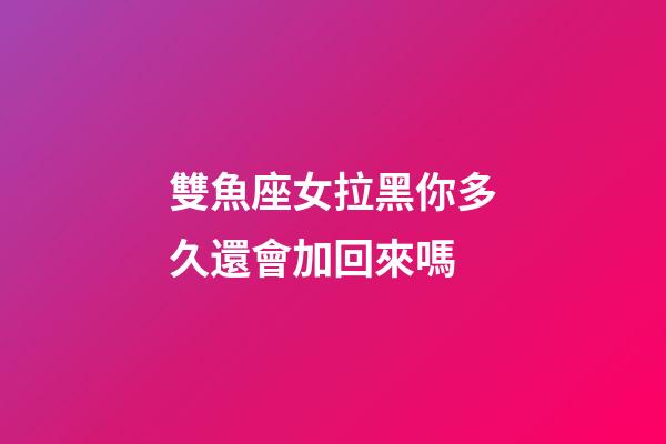 雙魚座女拉黑你多久還會加回來嗎-第1張-星座運(yùn)勢-玄機(jī)派
