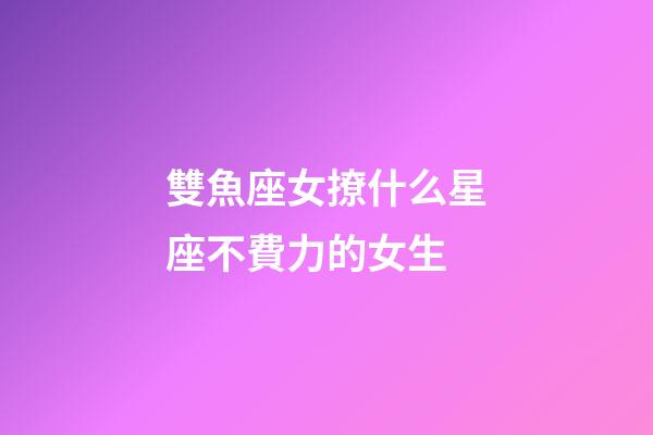雙魚座女撩什么星座不費力的女生-第1張-星座運勢-玄機派