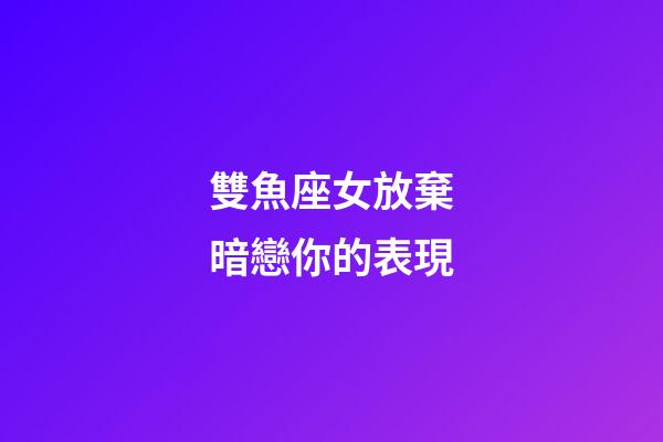 雙魚座女放棄暗戀你的表現-第1張-星座運勢-玄機派