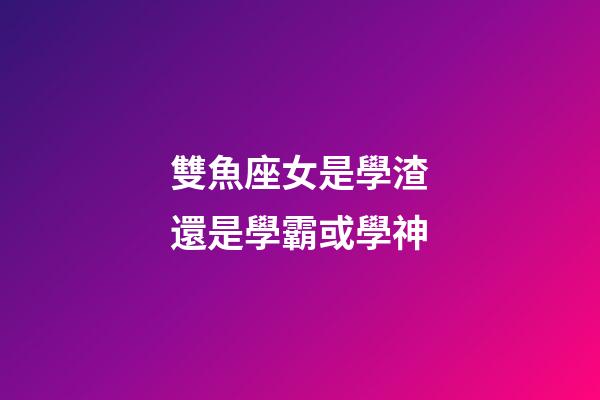 雙魚座女是學渣還是學霸或學神-第1張-星座運勢-玄機派
