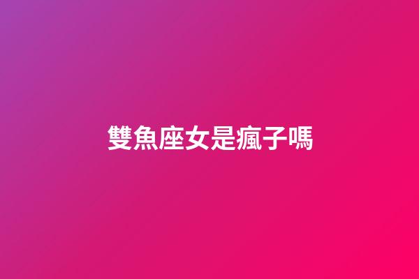 雙魚座女是瘋子嗎-第1張-星座運勢-玄機派