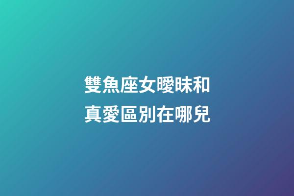 雙魚座女曖昧和真愛區別在哪兒-第1張-星座運勢-玄機派