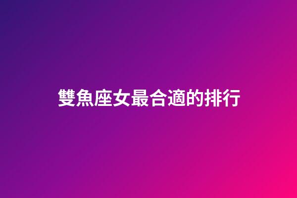 雙魚座女最合適的排行-第1張-星座運勢-玄機派