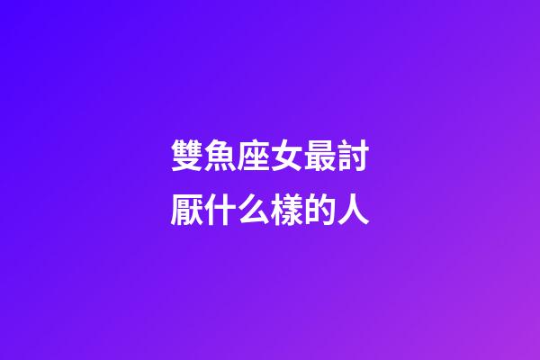 雙魚座女最討厭什么樣的人-第1張-星座運(yùn)勢(shì)-玄機(jī)派