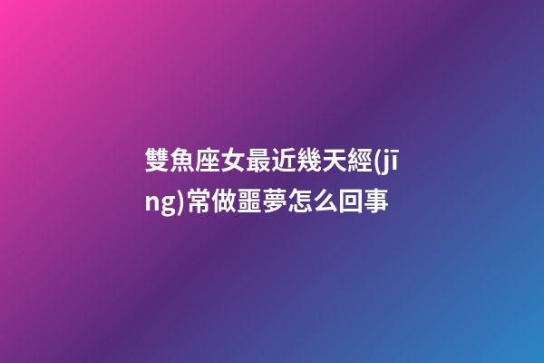 雙魚座女最近幾天經(jīng)常做噩夢怎么回事