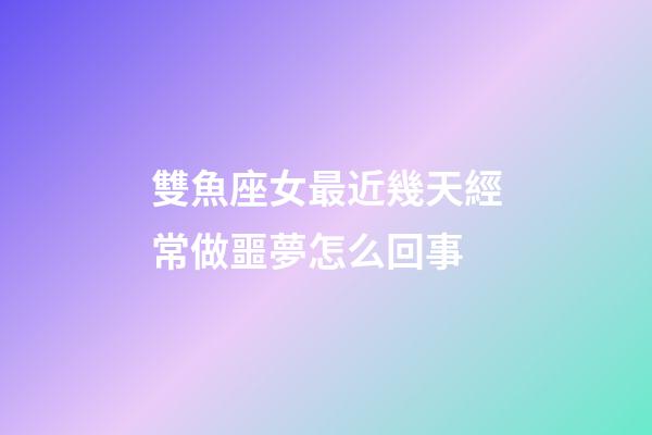 雙魚座女最近幾天經常做噩夢怎么回事-第1張-星座運勢-玄機派