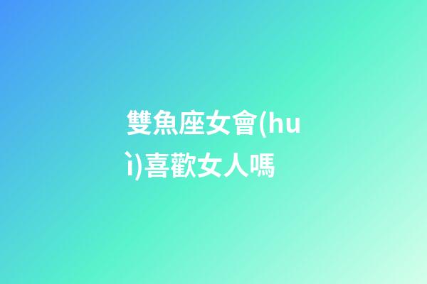 雙魚座女會(huì)喜歡女人嗎-第1張-星座運(yùn)勢(shì)-玄機(jī)派