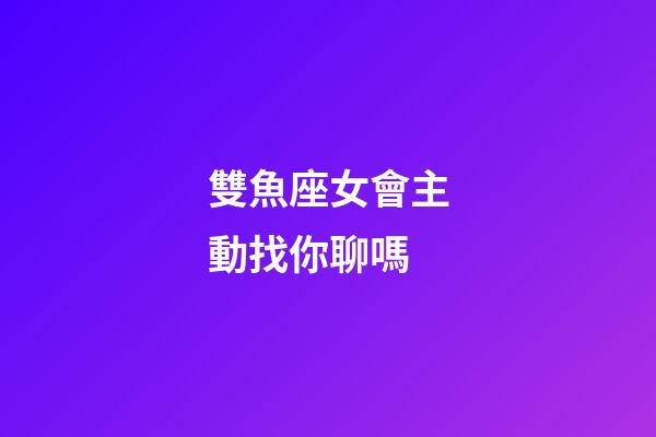 雙魚座女會主動找你聊嗎-第1張-星座運勢-玄機派