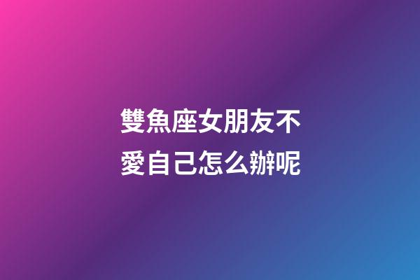 雙魚座女朋友不愛自己怎么辦呢-第1張-星座運勢-玄機派
