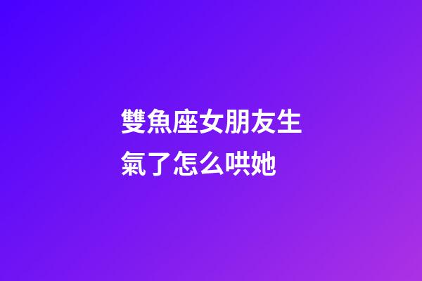 雙魚座女朋友生氣了怎么哄她-第1張-星座運勢-玄機派