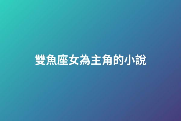 雙魚座女為主角的小說-第1張-星座運勢-玄機派