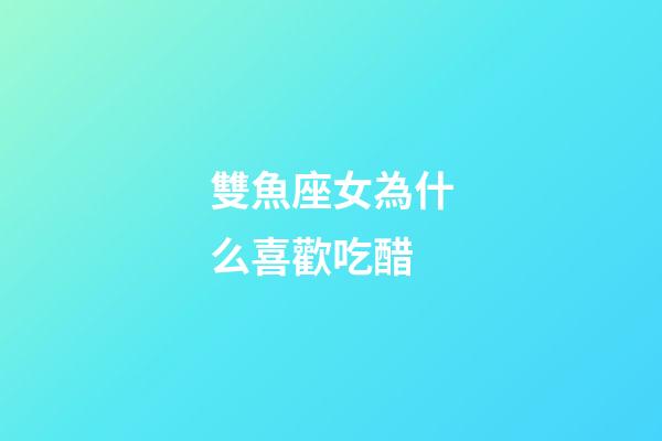 雙魚座女為什么喜歡吃醋-第1張-星座運勢-玄機派