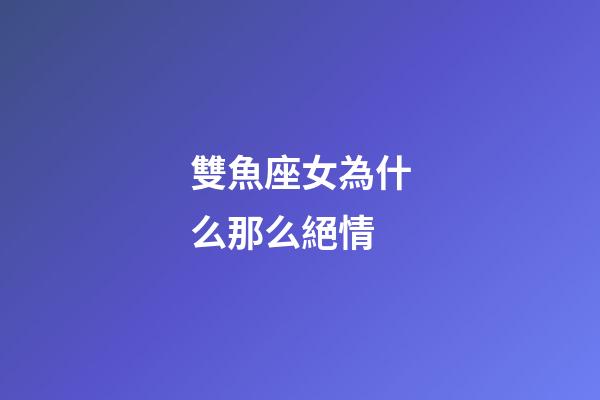 雙魚座女為什么那么絕情-第1張-星座運勢-玄機派