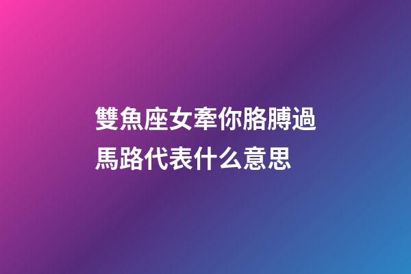 雙魚座女牽你胳膊過馬路代表什么意思-第1張-星座運勢-玄機派