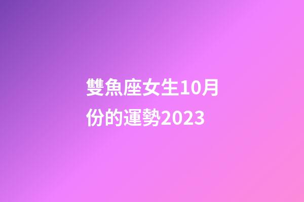 雙魚座女生10月份的運勢2023-第1張-星座運勢-玄機派