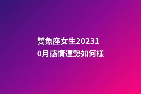 雙魚座女生202310月感情運勢如何樣-第1張-星座運勢-玄機派