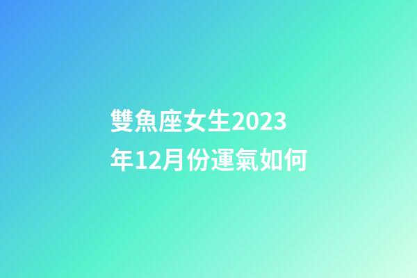 雙魚座女生2023年12月份運氣如何-第1張-星座運勢-玄機派