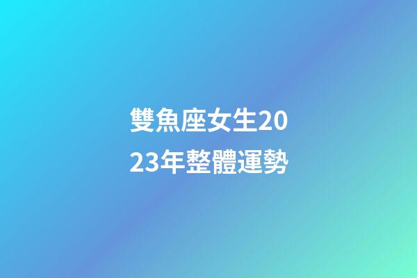 雙魚座女生2023年整體運勢-第1張-星座運勢-玄機派