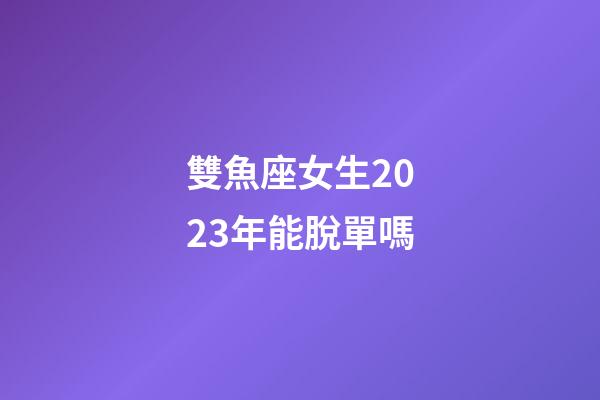 雙魚座女生2023年能脫單嗎-第1張-星座運(yùn)勢-玄機(jī)派