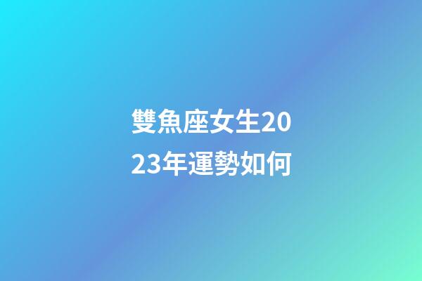雙魚座女生2023年運勢如何-第1張-星座運勢-玄機派