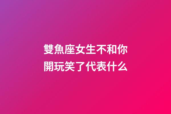 雙魚座女生不和你開玩笑了代表什么-第1張-星座運勢-玄機派
