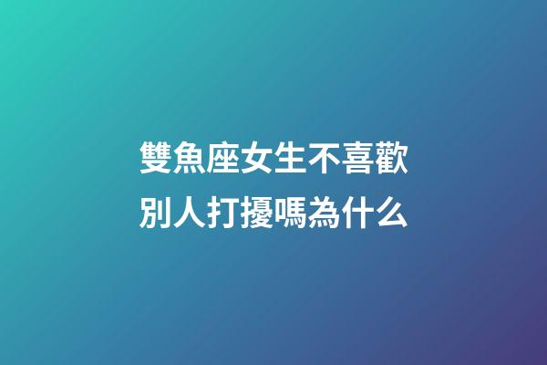 雙魚座女生不喜歡別人打擾嗎為什么-第1張-星座運(yùn)勢-玄機(jī)派