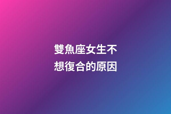 雙魚座女生不想復合的原因-第1張-星座運勢-玄機派