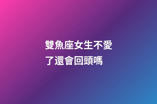 雙魚座女生不愛了還會回頭嗎-第1張-星座運勢-玄機派