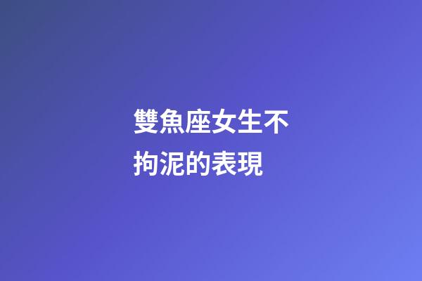 雙魚座女生不拘泥的表現