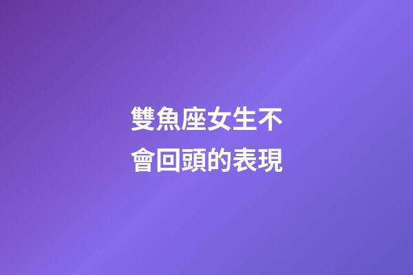 雙魚座女生不會回頭的表現-第1張-星座運勢-玄機派