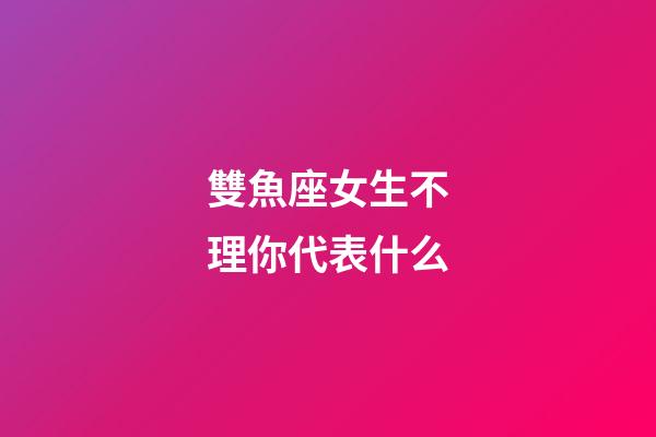 雙魚座女生不理你代表什么-第1張-星座運勢-玄機派