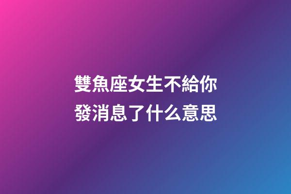 雙魚座女生不給你發消息了什么意思-第1張-星座運勢-玄機派