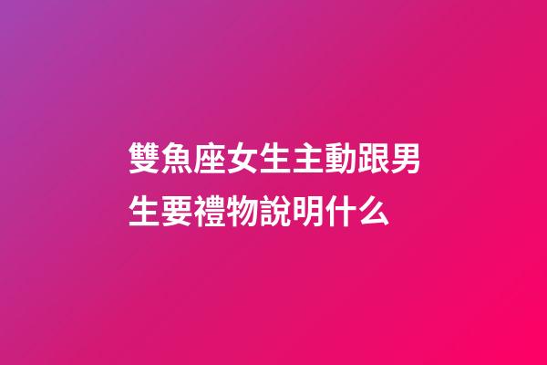 雙魚座女生主動跟男生要禮物說明什么-第1張-星座運勢-玄機(jī)派