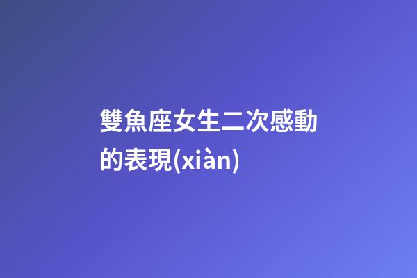 雙魚座女生二次感動的表現(xiàn)-第1張-星座運勢-玄機派