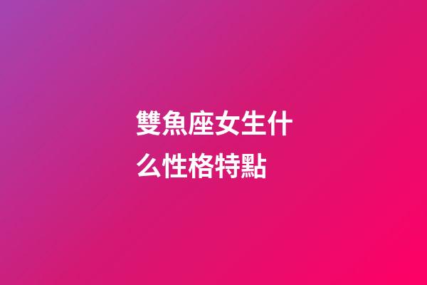 雙魚座女生什么性格特點-第1張-星座運勢-玄機派