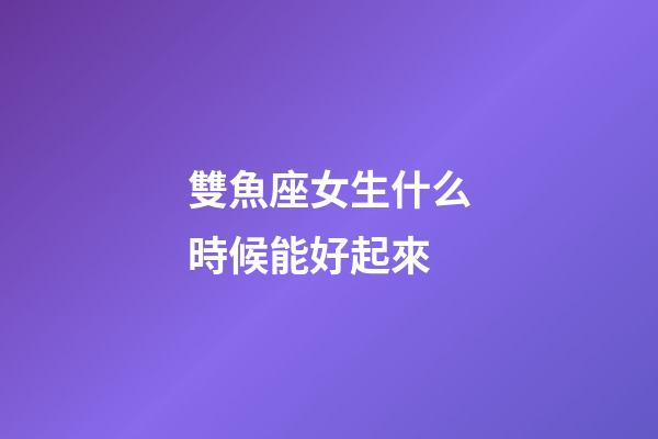 雙魚座女生什么時候能好起來-第1張-星座運勢-玄機派