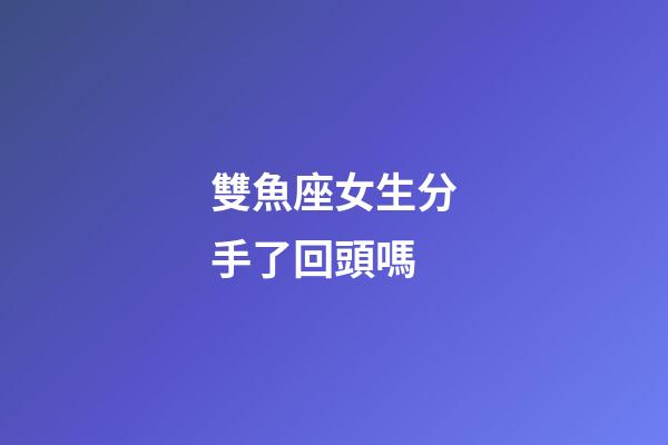 雙魚座女生分手了回頭嗎-第1張-星座運勢-玄機派